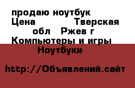 продаю ноутбук acer  › Цена ­ 6 000 - Тверская обл., Ржев г. Компьютеры и игры » Ноутбуки   